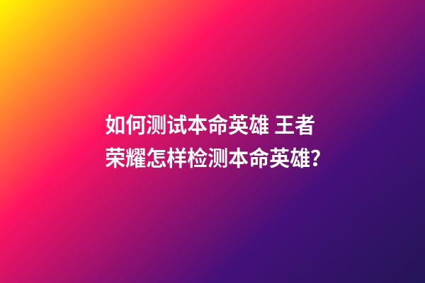 如何测试本命英雄 王者荣耀怎样检测本命英雄？-第1张-观点-玄机派